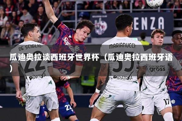 瓜迪奥拉谈西班牙世界杯（瓜迪奥拉西班牙语）