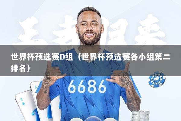 世界杯预选赛D组（世界杯预选赛各小组第二排名）