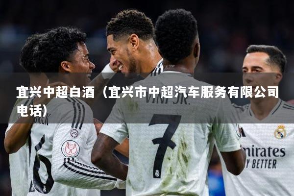 宜兴中超白酒（宜兴市中超汽车服务有限公司电话）
