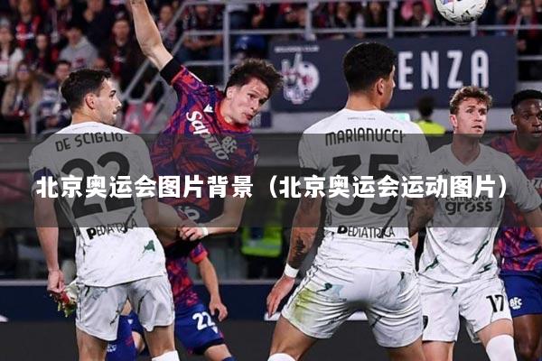 北京奥运会图片背景（北京奥运会运动图片）