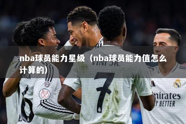 nba球员能力星级（nba球员能力值怎么计算的）