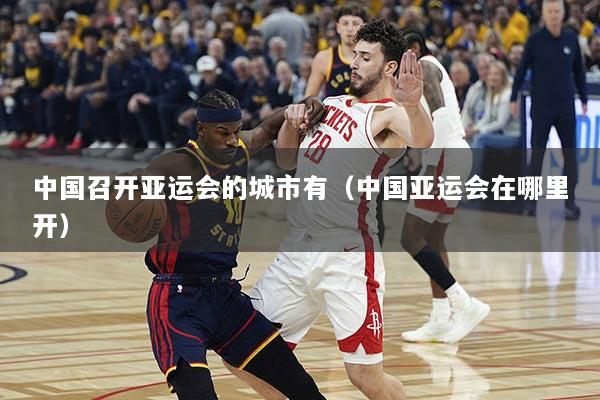 中国召开亚运会的城市有（中国亚运会在哪里开）