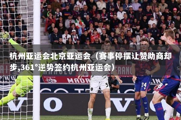 杭州亚运会北京亚运会（赛事停摆让赞助商却步,361°逆势签约杭州亚运会）