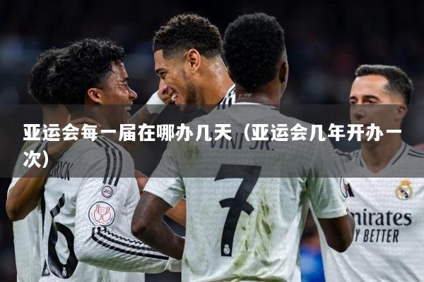 亚运会每一届在哪办几天（亚运会几年开办一次）