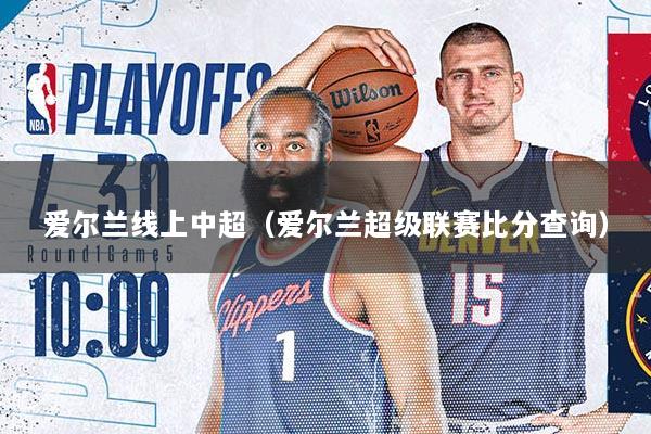 爱尔兰线上中超（爱尔兰超级联赛比分查询）