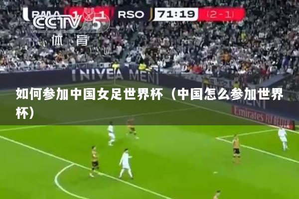 如何参加中国女足世界杯（中国怎么参加世界杯）