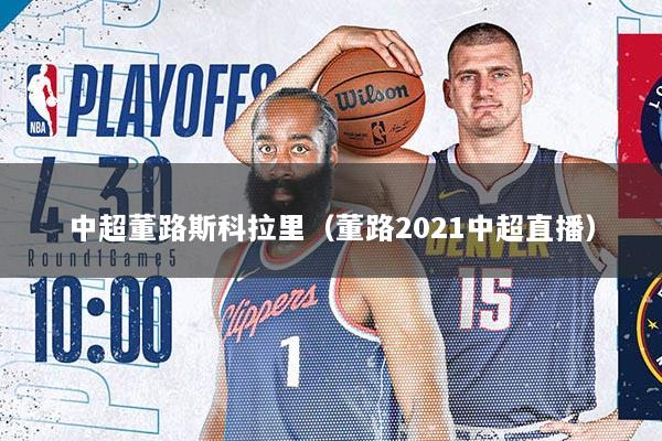 中超董路斯科拉里（董路2021中超直播）