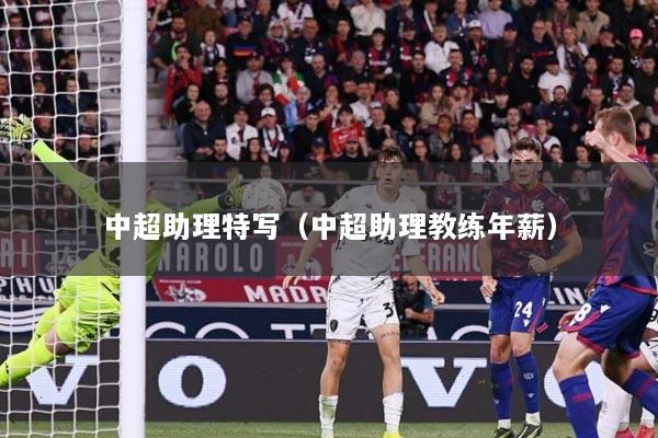 中超助理特写（中超助理教练年薪）