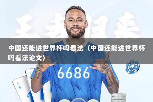中国还能进世界杯吗看法（中国还能进世界杯吗看法论文）