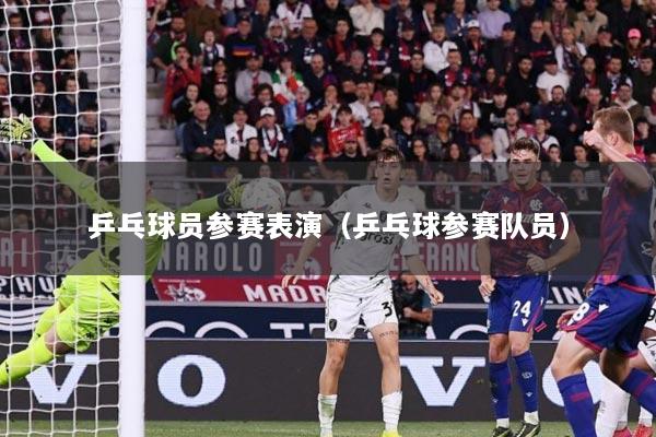 乒乓球员参赛表演（乒乓球参赛队员）