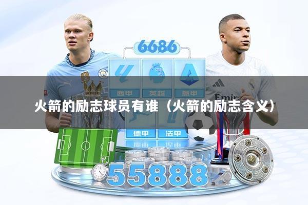 火箭的励志球员有谁（火箭的励志含义）