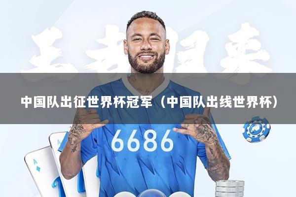 中国队出征世界杯冠军（中国队出线世界杯）
