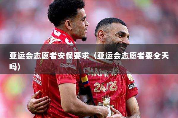 亚运会志愿者安保要求（亚运会志愿者要全天吗）