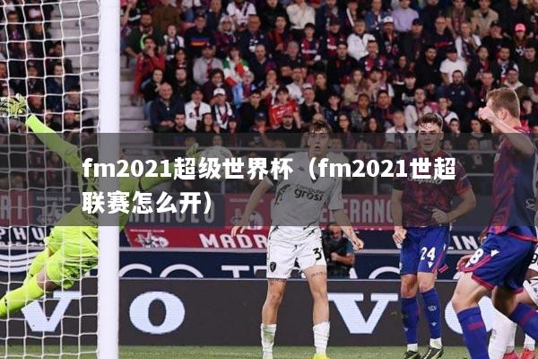 fm2021超级世界杯（fm2021世超联赛怎么开）