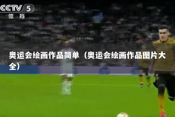 奥运会绘画作品简单（奥运会绘画作品图片大全）