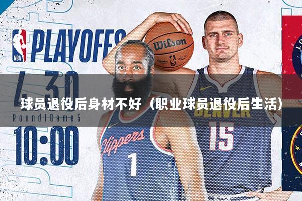 球员退役后身材不好（职业球员退役后生活）