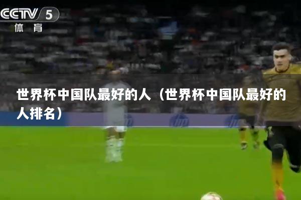世界杯中国队最好的人（世界杯中国队最好的人排名）