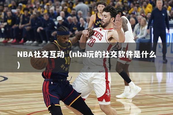 NBA社交互动（nba玩的社交软件是什么）