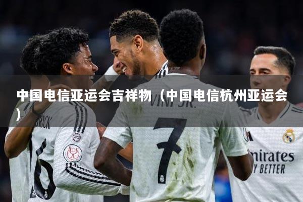 中国电信亚运会吉祥物(中国电信杭州亚运会)