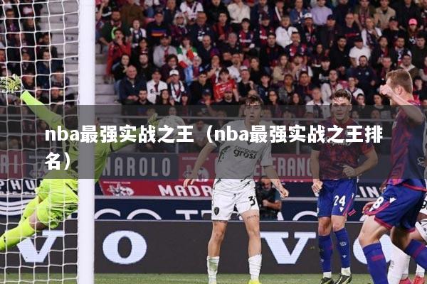详细阅读:nba最强实战之王(nba最强实战之王排名) nba最强实战之王(nba最强实战之王排名)