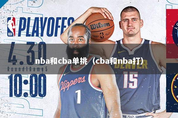 详细阅读:nba和cba单挑(cba和nba打) nba和cba单挑(cba和nba打)