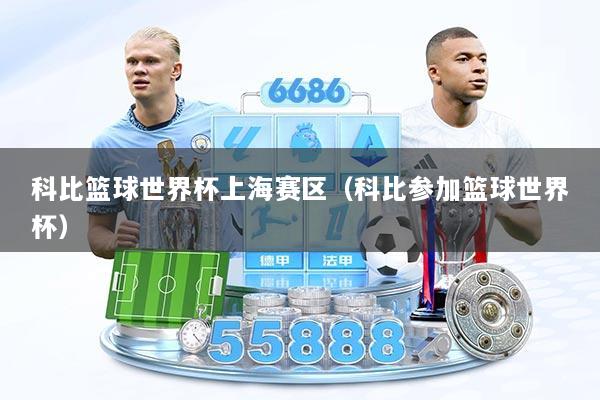 科比篮球世界杯上海赛区(科比参加篮球世界杯)