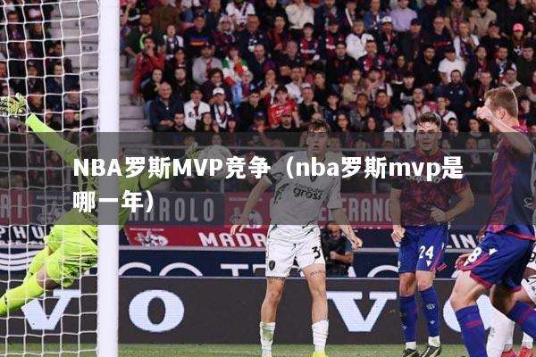 NBA罗斯MVP竞争(nba罗斯mvp是哪一年)