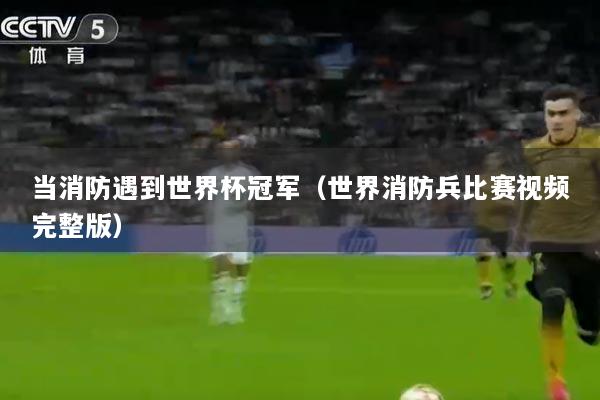 当消防遇到世界杯冠军(世界消防兵比赛视频完整版)