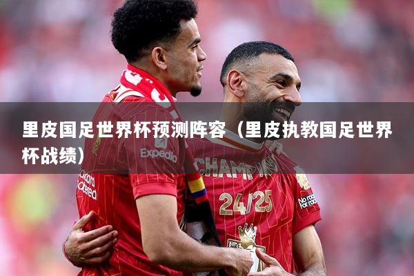 里皮国足世界杯预测阵容（里皮执教国足世界杯战绩）