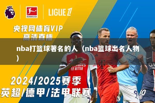 nba打篮球著名的人（nba篮球出名人物）