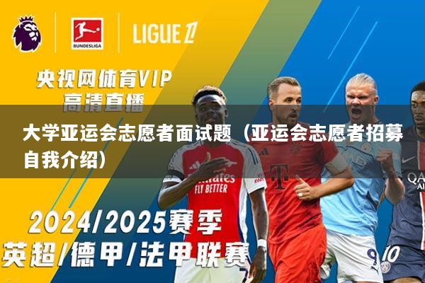 大学亚运会志愿者面试题（亚运会志愿者招募自我介绍）
