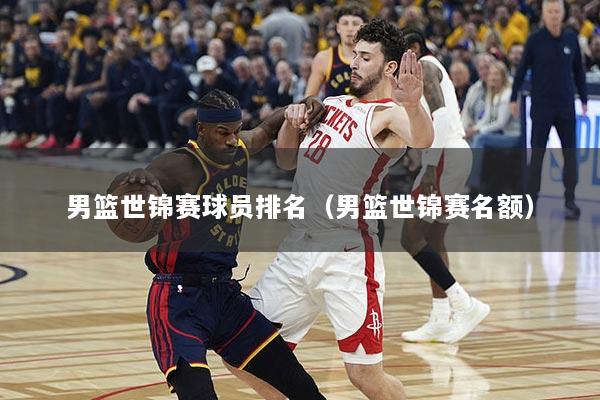 男篮世锦赛球员排名（男篮世锦赛名额）