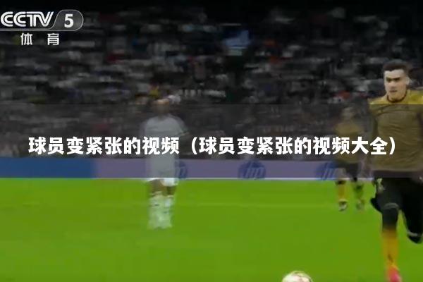 球员变紧张的视频（球员变紧张的视频大全）