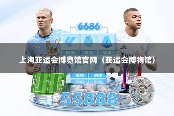 上海亚运会博览馆官网（亚运会博物馆）